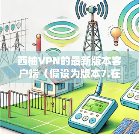 西柚VPN的最新版本客户端（假设为版本7.在多个方面进行了优化和更新，以下是主要改进