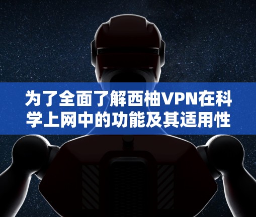 为了全面了解西柚VPN在科学上网中的功能及其适用性，我进行了以下分析