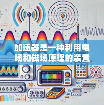 加速器是一种利用电场和磁场原理的装置，用于加速带电粒子（如电子、质子等）的能量。以下是使用加速器的基本步骤和注意事项