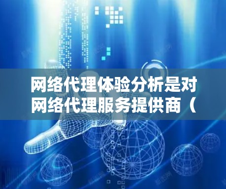 网络代理体验分析是对网络代理服务提供商（如支付网关、物流服务、云计算等）在服务质量、技术支持、成本效益等方面的综合评价。以下是一些关键维度和方法，可以帮助你对网络代理体验进行分析