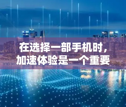 在选择一部手机时，加速体验是一个重要的考量因素。以下是评估加速体验的关键步骤和建议