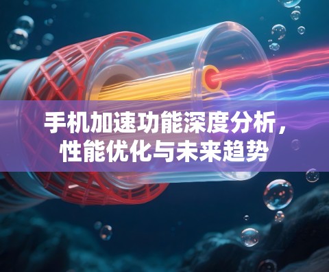 手机加速功能深度分析，性能优化与未来趋势