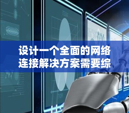 设计一个全面的网络连接解决方案需要综合考虑多个方面，确保满足用户的需求和提供高效、安全的网络服务。以下是一个结构化的解决方案