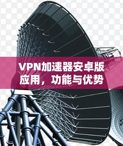 VPN加速器安卓版应用，功能与优势深度解析