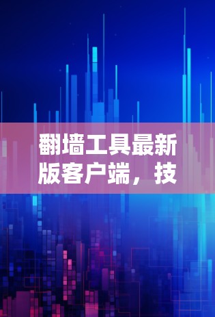 翻墙工具最新版客户端，技术亮点与应用场景分析