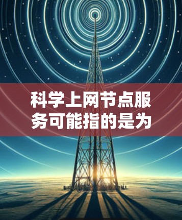 科学上网节点服务可能指的是为科学研究、教育或其他需要访问大量网络资源的场景提供的网络服务。这些节点服务通常包括高性能的网络连接、数据存储、计算资源或其他技术支持，以满足特定科学或技术需求