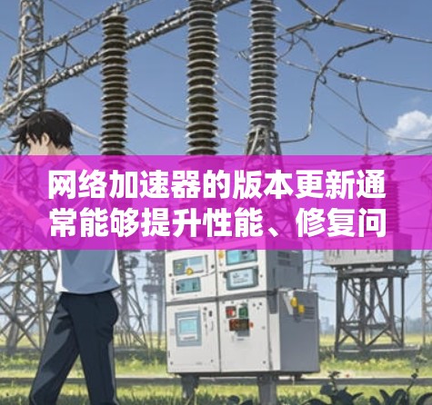 网络加速器的版本更新通常能够提升性能、修复问题或引入新功能。以下是一些关于网络加速器版本更新的常见步骤和注意事项