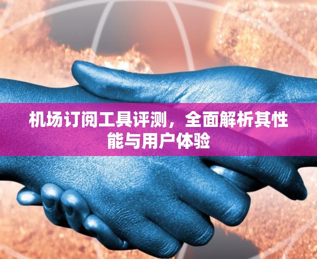机场订阅工具评测，全面解析其性能与用户体验
