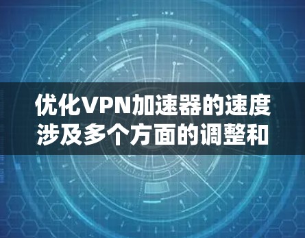 优化VPN加速器的速度涉及多个方面的调整和优化，以下是系统化的解决方案
