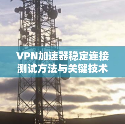 VPN加速器稳定连接测试方法与关键技术分析