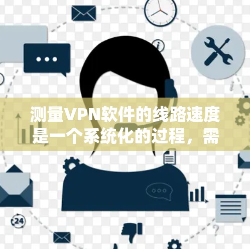 测量VPN软件的线路速度是一个系统化的过程，需要仔细规划和执行。以下是详细的步骤指南，帮助您有效地测试VPN连接的速度