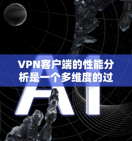VPN客户端的性能分析是一个多维度的过程，涵盖了从连接速度到用户体验的各个方面。以下是对VPN客户端性能的详细分析