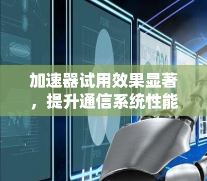 加速器试用效果显著，提升通信系统性能