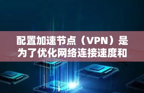 配置加速节点（VPN）是为了优化网络连接速度和安全性的一种方法。以下是详细的步骤指南