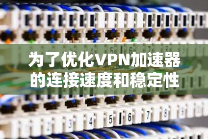 为了优化VPN加速器的连接速度和稳定性，您可以按照以下步骤进行