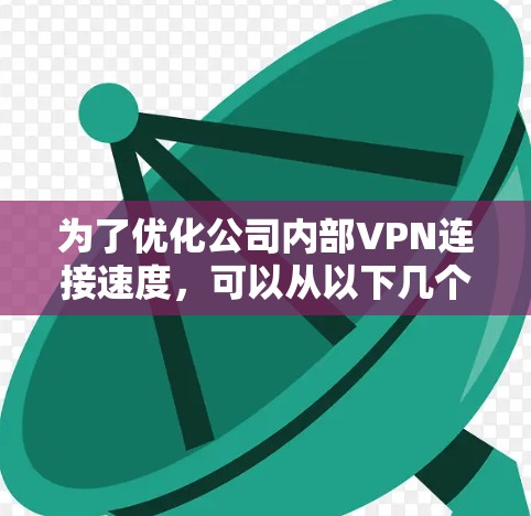 为了优化公司内部VPN连接速度，可以从以下几个方面进行调整和优化