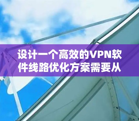 设计一个高效的VPN软件线路优化方案需要从多个维度进行综合考虑，以确保提升VPN性能、稳定性和用户体验。以下是一个系统化的优化方案，分步骤详细说明