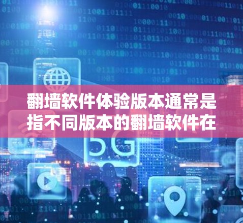 翻墙软件体验版本通常是指不同版本的翻墙软件在使用体验上的差异，这些差异主要体现在功能、速度、兼容性、用户界面以及价格等方面。以下是一些常见的翻墙软件类型及其体验版本的区别和特点