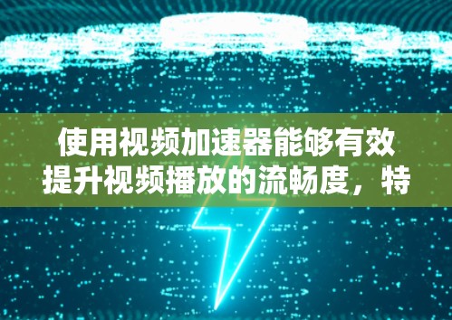 使用视频加速器能够有效提升视频播放的流畅度，特别是在网络条件不佳的情况下。以下是分步骤的使用教程