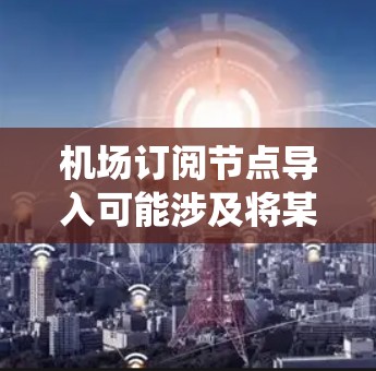 机场订阅节点导入可能涉及将某种订阅信息（如机场相关服务节点）导入到系统中。以下是一些可能的解释和步骤，假设你是在某个系统中进行操作