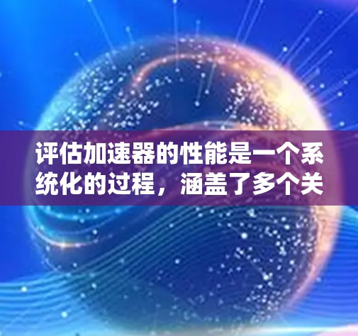 评估加速器的性能是一个系统化的过程，涵盖了多个关键方面。以下是对加速器性能评估的详细总结