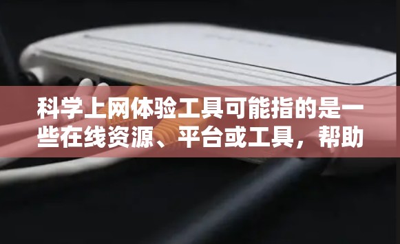 科学上网体验工具可能指的是一些在线资源、平台或工具，帮助科学研究者、学生或爱好者更好地进行科学上的学习、研究或探索。以下是一些常见的科学上网体验工具，供你参考