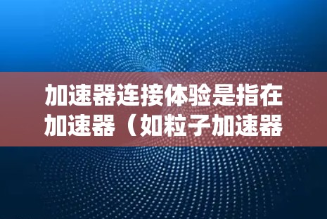 加速器连接体验是指在加速器（如粒子加速器）与其他系统或设备连接时，涉及的性能、稳定性、兼容性、用户体验等多个方面的综合表现。以下是一些可能影响加速器连接体验的关键因素和方面