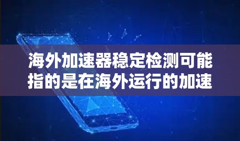 海外加速器稳定检测可能指的是在海外运行的加速器（如粒子加速器、光加速器等）进行稳定性检测和性能测试的过程。以下是一些可能的解释和相关内容