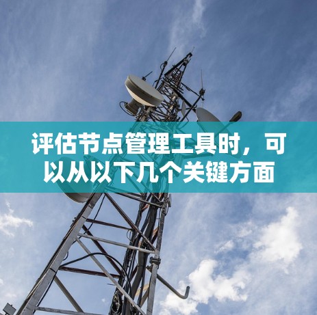 评估节点管理工具时，可以从以下几个关键方面进行分析