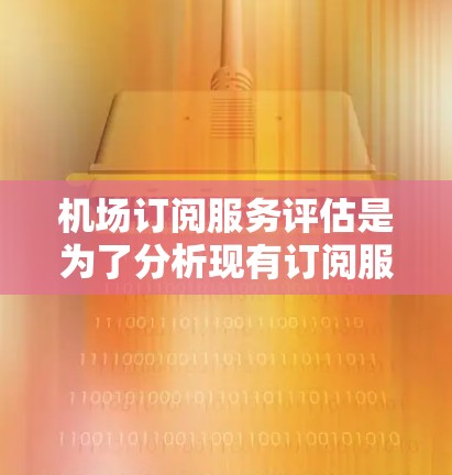 机场订阅服务评估是为了分析现有订阅服务的效果、质量和价值，并为改进或选择更优服务提供依据。以下是一些关键点和步骤，帮助您进行机场订阅服务的评估