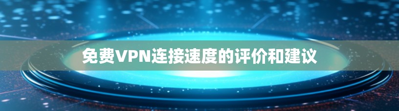 免费VPN连接速度的评价和建议