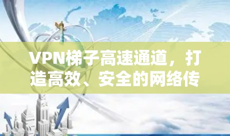 VPN梯子高速通道，打造高效、安全的网络传输解决方案