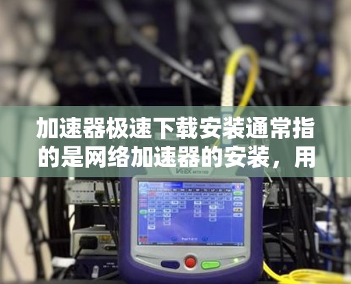 加速器极速下载安装通常指的是网络加速器的安装，用于加快网络下载速度。以下是安装加速器的一般步骤，具体步骤可能因加速器类型和平台不同而有所差异