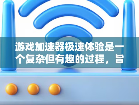 游戏加速器极速体验是一个复杂但有趣的过程，旨在通过优化硬件性能和图形处理，提升游戏的运行速度和画质。以下是实现极速体验的分步指南
