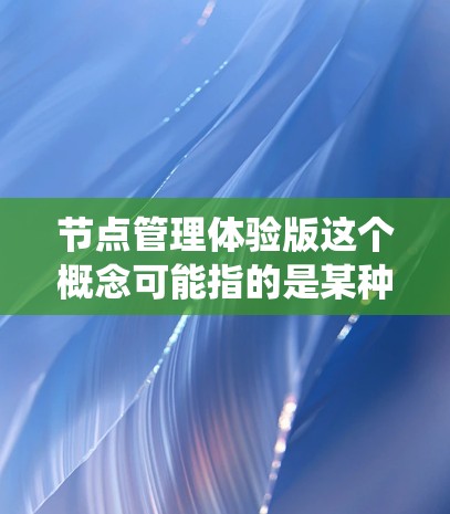 节点管理体验版这个概念可能指的是某种软件或系统的功能模块，特别是在资源管理、集群管理或分布式系统中的节点管理。以下是一些可能的解释和相关信息