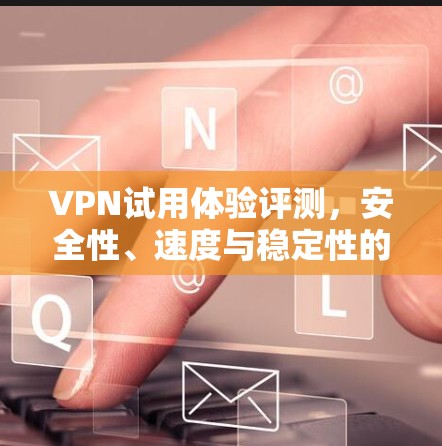 VPN试用体验评测，安全性、速度与稳定性的全面考量