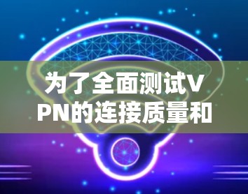 为了全面测试VPN的连接质量和稳定性，可以按照以下步骤使用适当的工具和平台进行测试
