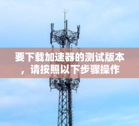 要下载加速器的测试版本，请按照以下步骤操作