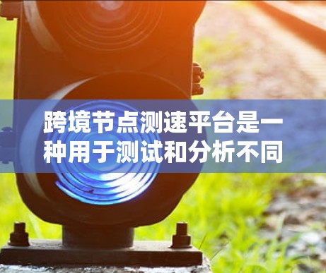 跨境节点测速平台是一种用于测试和分析不同国家或地区之间网络节点之间的性能的工具。这样的平台通常用于评估跨境数据传输的带宽、延迟和稳定性，帮助用户选择最优的网络路径或提供网络性能的监控