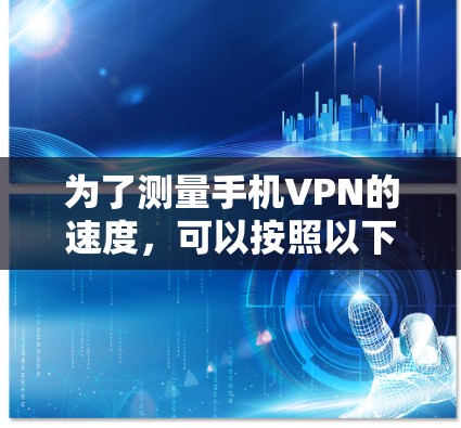 为了测量手机VPN的速度，可以按照以下步骤进行
