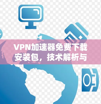 VPN加速器免费下载安装包，技术解析与使用指南
