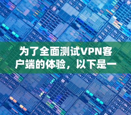 为了全面测试VPN客户端的体验，以下是一个有条理的测试指南，帮助您系统地评估各个方面