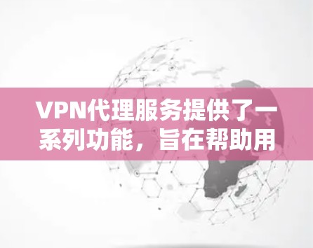 VPN代理服务提供了一系列功能，旨在帮助用户更安全、更自由地访问互联网。以下是VPN代理的主要功能介绍