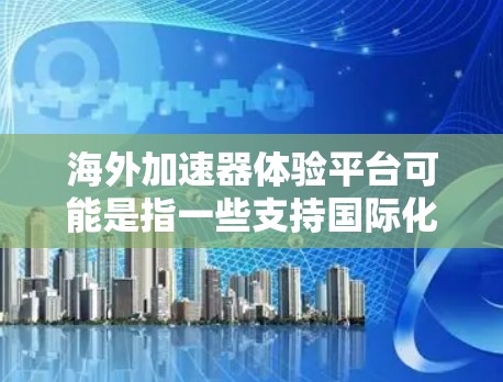 海外加速器体验平台可能是指一些支持国际化开发和测试的工具或平台，帮助开发者在全球范围内更好地推广、测试或部署他们的产品或服务。以下是一些可能的解释和相关平台