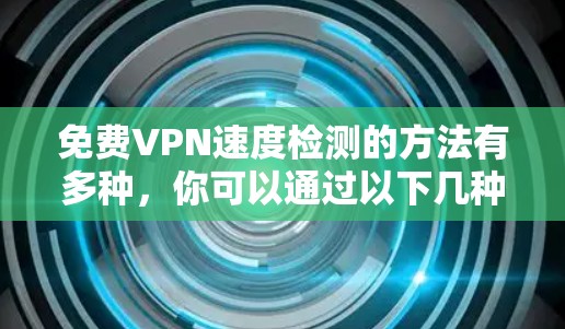 免费VPN速度检测的方法有多种，你可以通过以下几种方式来测试VPN的速度