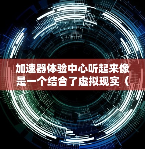 加速器体验中心听起来像是一个结合了虚拟现实（VR）和加速器技术的概念，可能用于提升用户在虚拟环境中的体验，比如在游戏、模拟器或其他应用程序中的性能表现。以下是一些可能的解释和分析