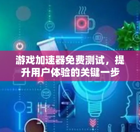 游戏加速器免费测试，提升用户体验的关键一步