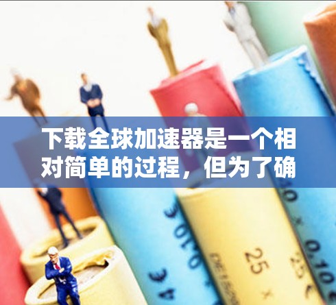 下载全球加速器是一个相对简单的过程，但为了确保顺利安装和使用，请按照以下步骤进行