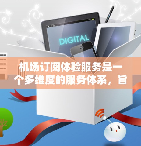 机场订阅体验服务是一个多维度的服务体系，旨在为旅客提供更加便捷、高效和个性化的机场使用体验。以下是对这一服务的详细分析，结合用户提供的结构，进一步扩展和优化内容