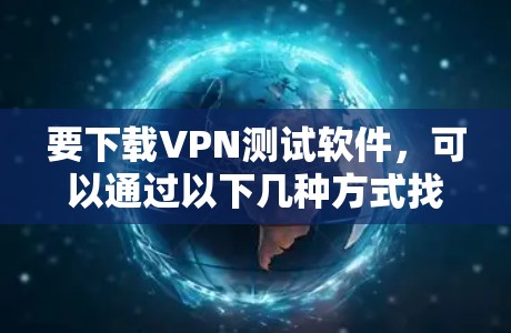 要下载VPN测试软件，可以通过以下几种方式找到合适的工具